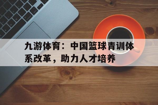 九游体育：中国篮球青训体系改革，助力人才培养