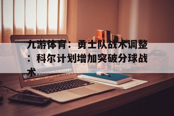 关于九游体育:勇士队战术调整:科尔计划增加突破分球战术的信息 关于九游体育:勇士队战术调整:科尔计划增加突破分球战术的信息