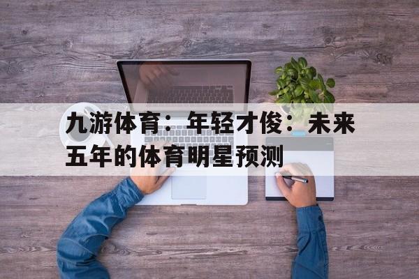 九游体育：年轻才俊：未来五年的体育明星预测