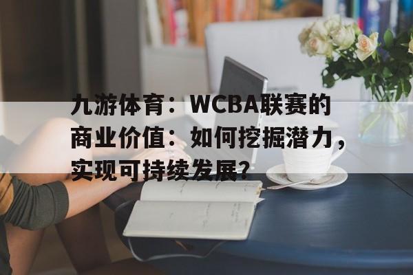 包含九游体育：WCBA联赛的商业价值：如何挖掘潜力，实现可持续发展？的词条