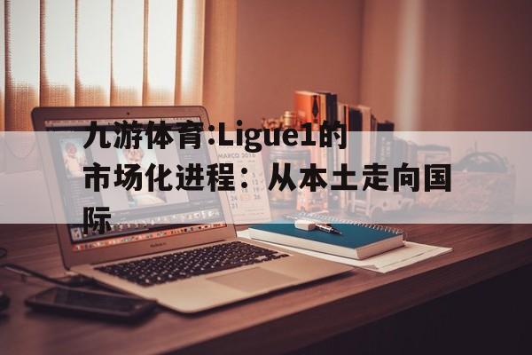 包含九游体育:Ligue1的市场化进程：从本土走向国际的词条
